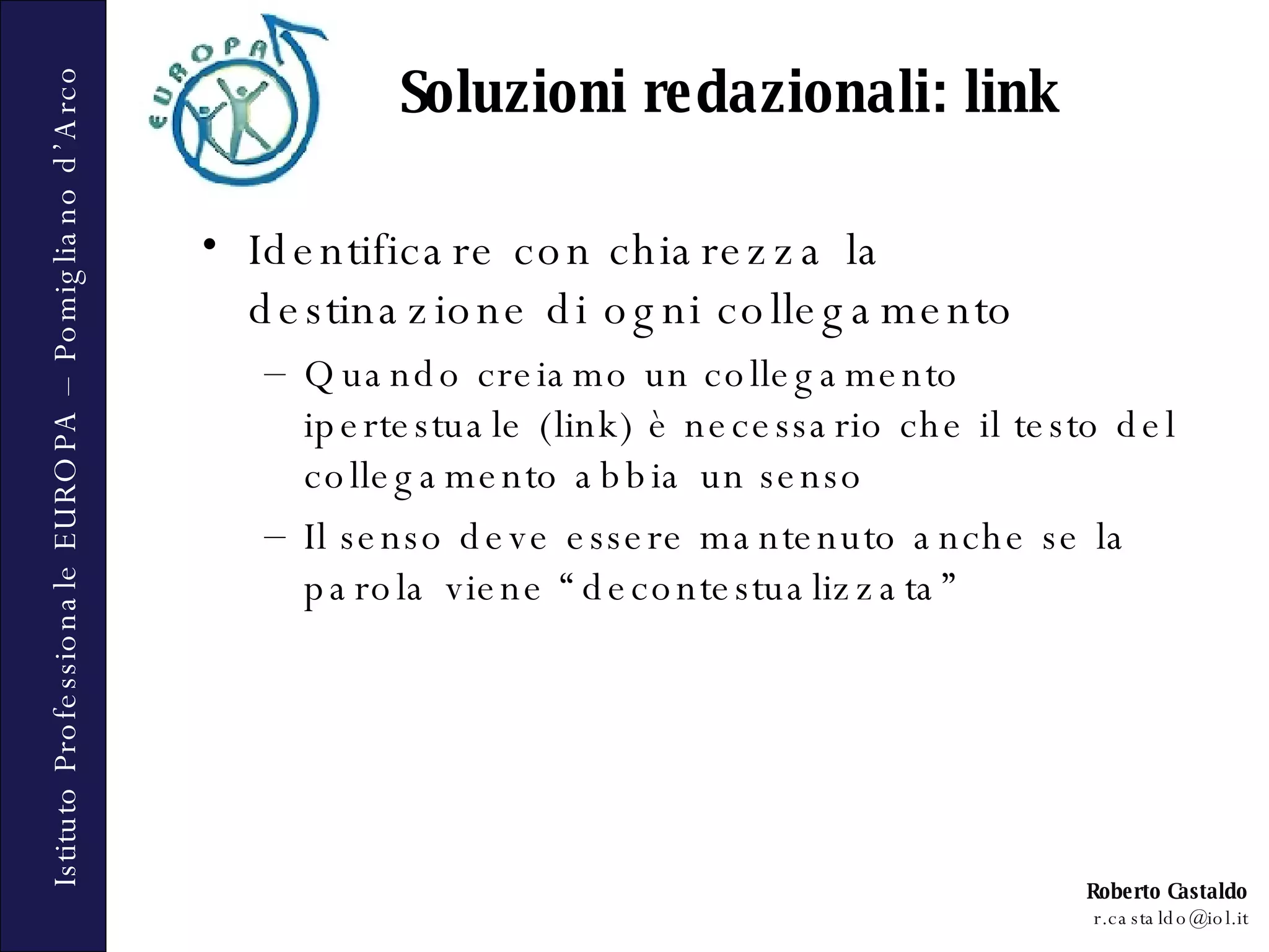 Identificare con chiarezza la destinazione di ogni collegamento Quando creiamo un collegamento ipertestuale (link) è necessario che il testo del collegamento abbia un senso  Il senso deve essere mantenuto anche se la parola viene “decontestualizzata” Soluzioni redazionali: link 