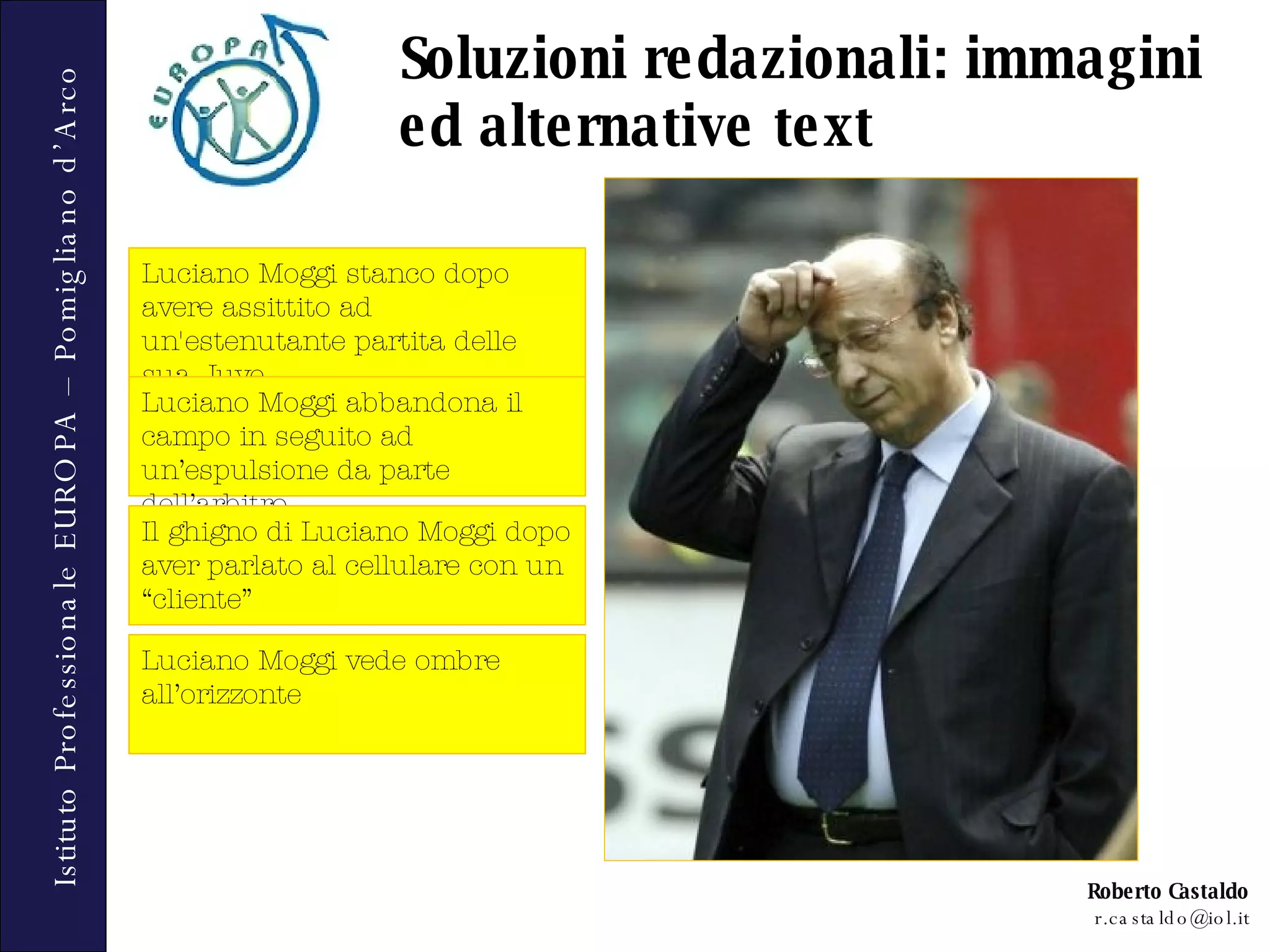 Soluzioni redazionali: immagini ed alternative text Luciano Moggi stanco dopo avere assittito ad un'estenutante partita delle sua Juve Luciano Moggi abbandona il campo in seguito ad un’espulsione da parte dell’arbitro. Il ghigno di Luciano Moggi dopo aver parlato al cellulare con un “cliente” Luciano Moggi vede ombre all’orizzonte 