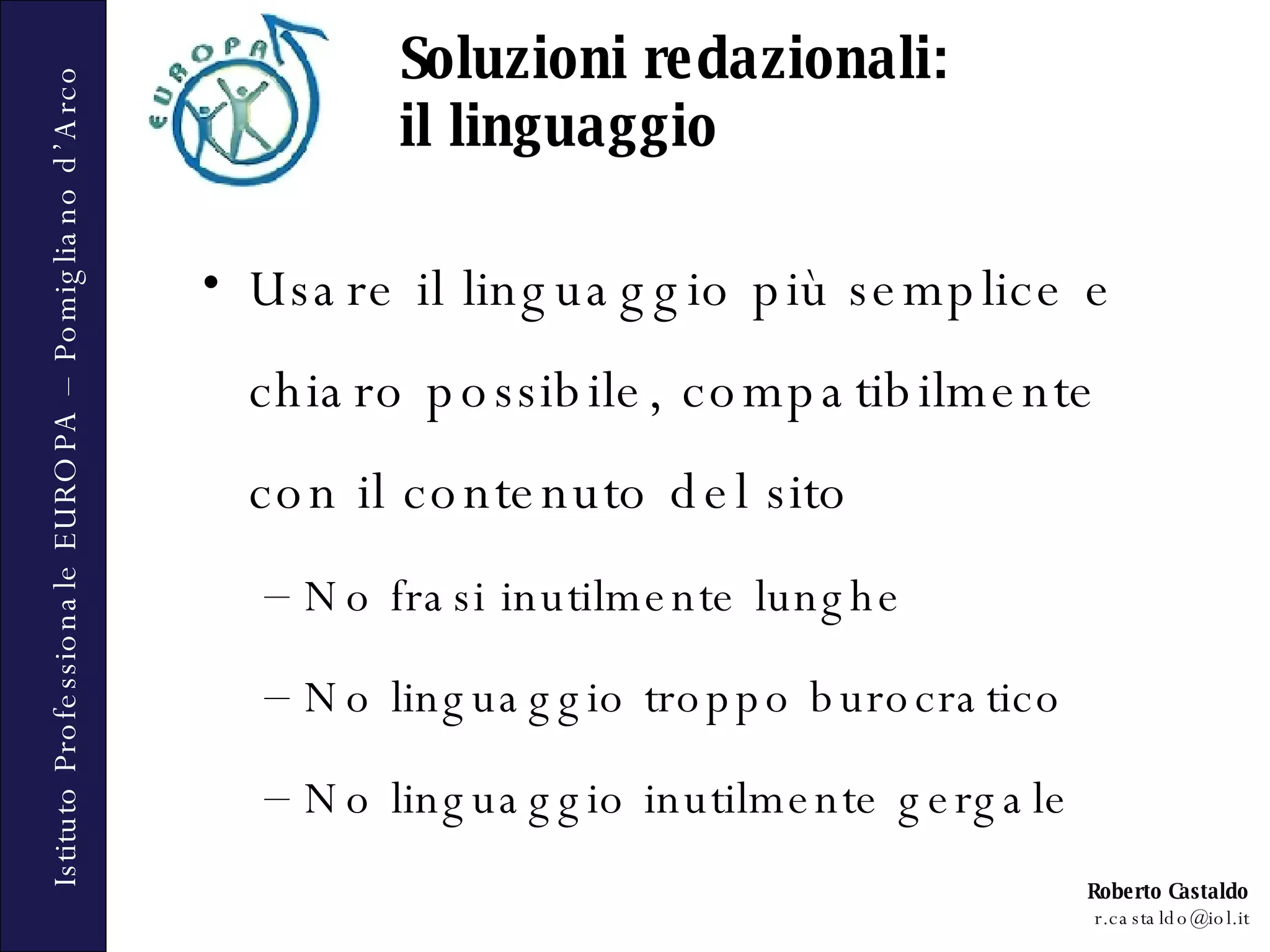Soluzioni redazionali:  il linguaggio Usare il linguaggio più semplice e chiaro possibile, compatibilmente con il contenuto del sito No frasi inutilmente lunghe No linguaggio troppo burocratico No linguaggio inutilmente gergale 