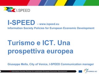 I-SPEED              – www.ispeed.eu
Information Society Policies for European Economic Development




Turismo e ICT. Una
prospettiva europea
Giuseppe Mella, City of Venice, I-SPEED Communication manager
 