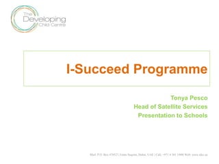 I-Succeed Programme
Tonya Pesco
Head of Satellite Services
Presentation to Schools
Mail: P.O. Box 478527, Umm Suqeim, Dubai, UAE | Call: +971 4 301 1900| Web: www.tdcc.ae
 