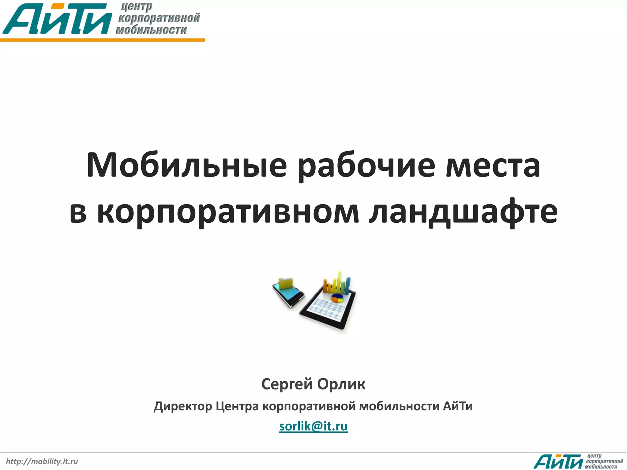 Мобильные рабочие места
                  в корпоративном ландшафте



                                       Сергей Орлик
                        Директор Центра корпоративной мобильности АйТи
                                          sorlik@it.ru

http://mobility.it.ru
 