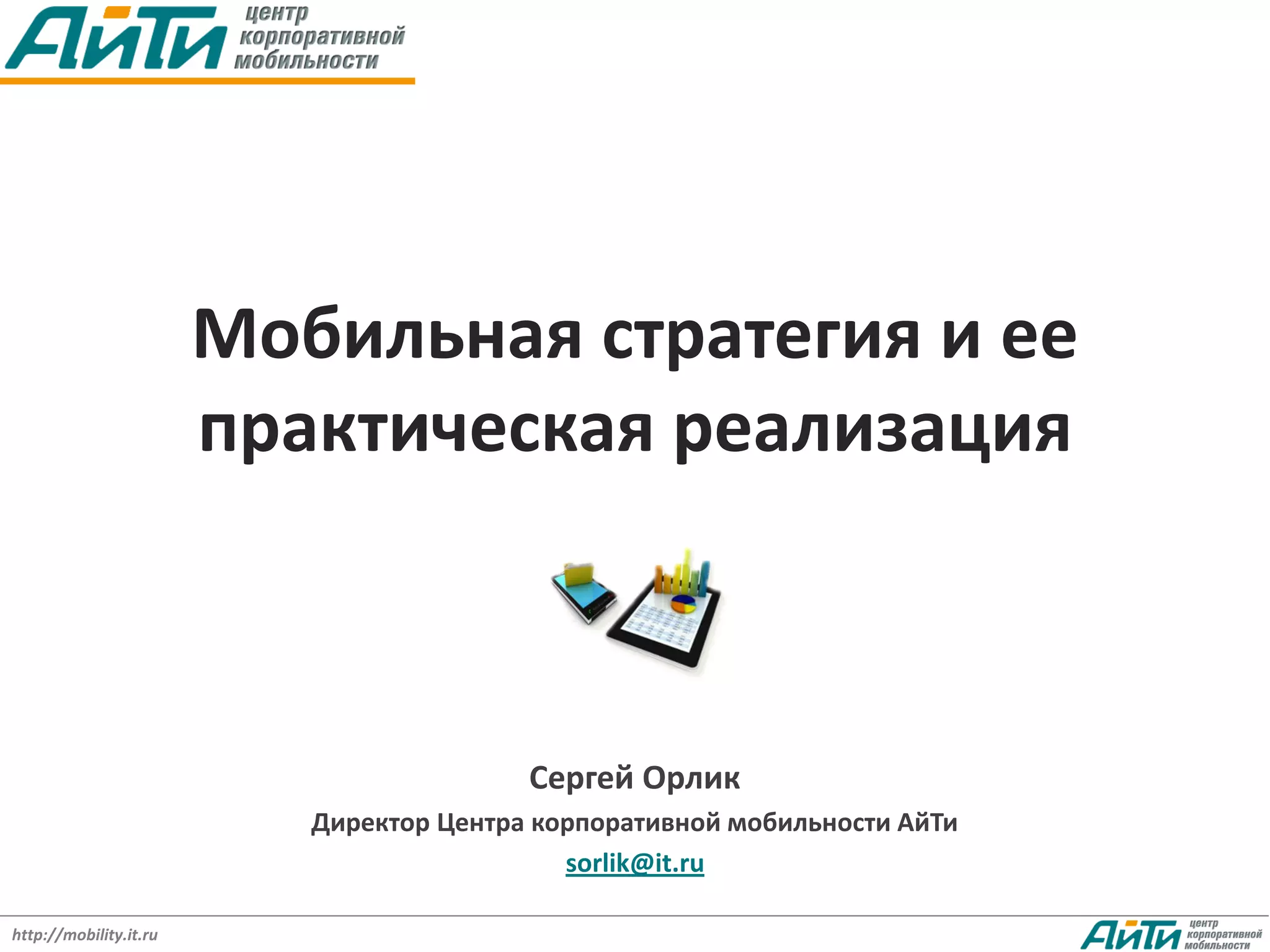 Мобильная стратегия и ее
                        практическая реализация



                                          Сергей Орлик
                           Директор Центра корпоративной мобильности АйТи
                                             sorlik@it.ru

http://mobility.it.ru
 