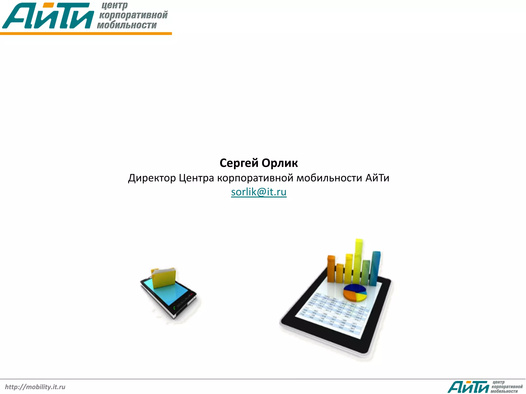 Сергей Орлик
                        Директор Центра корпоративной мобильности АйТи
                                          sorlik@it.ru




http://mobility.it.ru
 