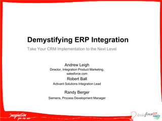 Andrew Leigh Director, Integration Product Marketing, salesforce.com Demystifying ERP Integration Take Your CRM Implementation to the Next Level Robert Ball Activant Solutions Integration Lead Randy Berger Siemens, Process Development Manager 