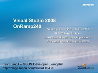 Visual Studio 2008 OnRamp240 Fundamentals of Visual Studio 2008 Rich Web Applications Next-Generation Windows Applications Office Client Applications and VSTO Lynn Langit – MSDN Developer Evangelist http://blogs.msdn.com/SoCalDevGal 