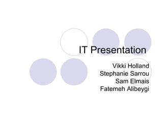 IT Presentation  Vikki Holland Stephanie Sarrou Sam Elmais Fatemeh Alibeygi 