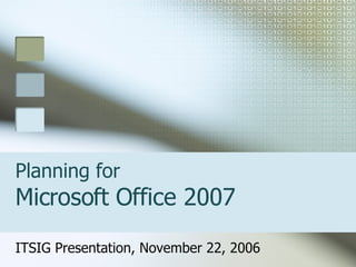 Planning for  Microsoft Office 2007   ITSIG Presentation, November 22, 2006 