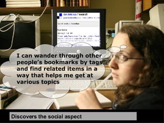 And I’ll email you  the info for the food stamps online application tutorial later …. have to go….  Discovers the social aspect I can wander through other people’s bookmarks by tags and find related items in a way that helps me get at various topics 