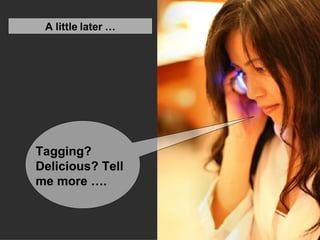 A little later … Tagging? Delicious? Tell me more ….  