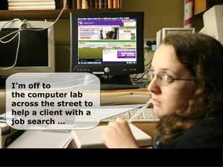 I’m off to  the computer lab across the street to help a client with a job search … 