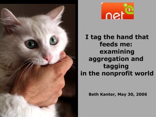 I tag the hand that feeds me:  examining aggregation and  tagging  in the nonprofit world Beth Kanter, May 30, 2006 