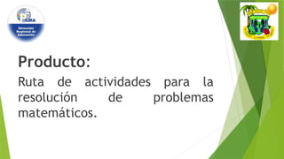 Producto:
Ruta de actividades para la
resolución de problemas
matemáticos.
 
