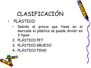 CLASIFICACIÓN
•   PLÁSTICO:
    –  Debido al precio que tiene en el
       mercado el plástico se puede dividir en
       ...