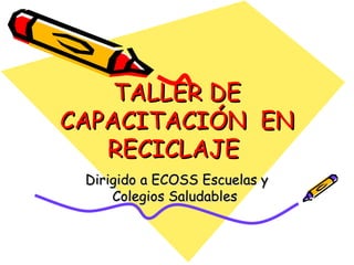 TALLER DE
CAPACITACIÓN EN
   RECICLAJE
 Dirigido a ECOSS Escuelas y
     Colegios Saludables
 