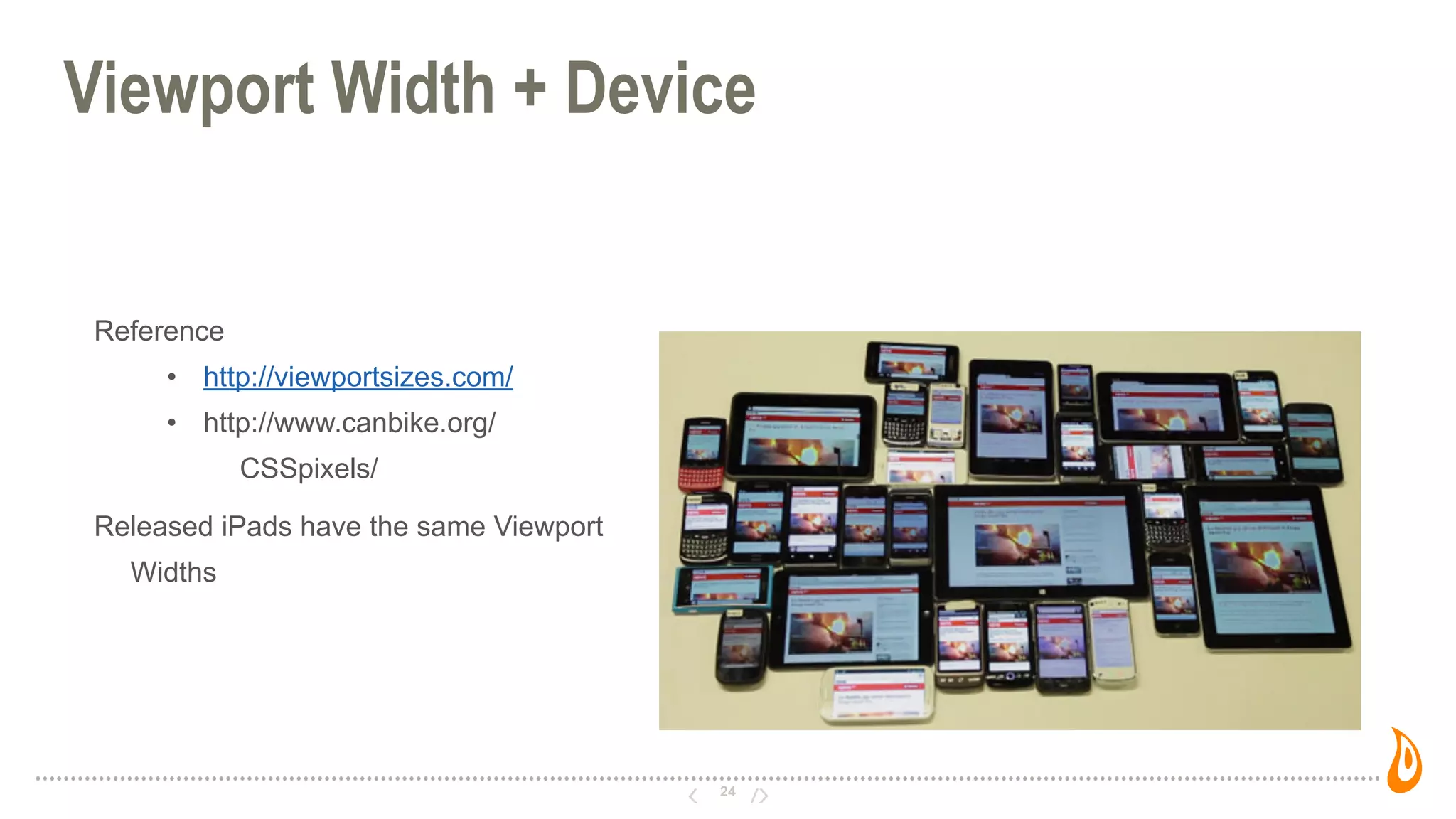 24
Viewport Width + Device
Reference
• http://viewportsizes.com/
• http://www.canbike.org/
CSSpixels/
Released iPads have the same Viewport
Widths
 
