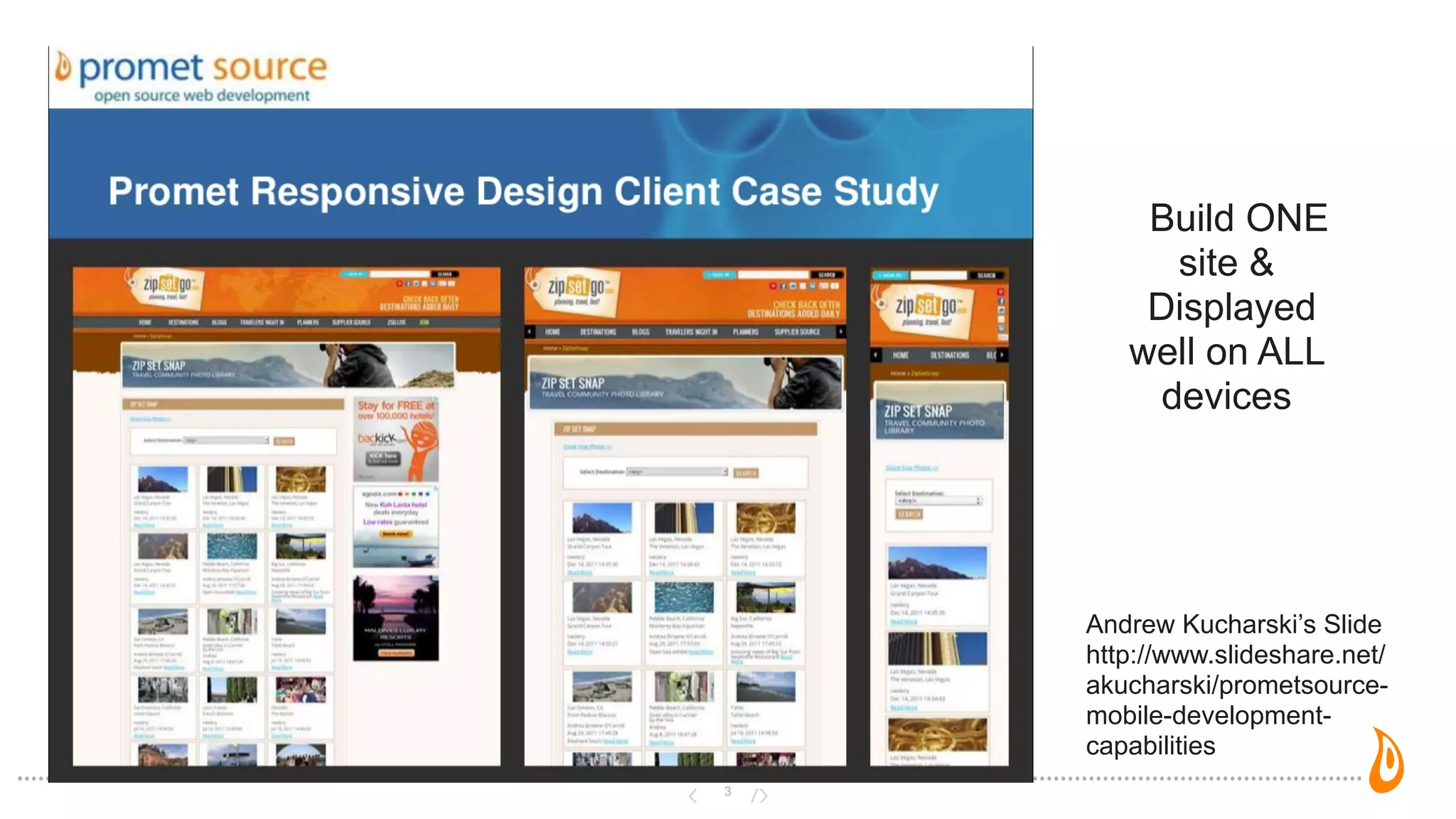 3
Build ONE
site &
Displayed
well on ALL
devices
Andrew Kucharski’s Slide
http://www.slideshare.net/
akucharski/prometsource-
mobile-development-
capabilities
 