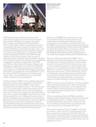 CPSI also facilitates collaboration between the 
government, the private sector, non-governmental 
organisations (NGOs) and academic institutions. 
One example is the Honeydew Policing Cluster 
Nerve Centre. This initiative began when the cluster 
commander of six police stations was experiencing a 
number of challenges, including high crime rates, and 
realised that thoroughfare routes enabled criminals 
to commit crimes and quickly evade detection. The 
districts approached CPSI for help. CPSI brought 
together experts from the police and commercial 
technology sector to develop and test possible solutions. 
The resulting Nerve Centre, equipped with a dashboard 
to aggregate intelligence information with CCTV 
surveillance, helps to draw links across datasets and 
disseminates information more effectively. Microsoft 
and MTN, a mobile phone company, are the private 
sector partners providing the technological capabilities, 
attracted by the opportunity to test and pilot in a real 
life setting. CPSI is in the process of evaluating the 
impact and, if successful, the plan is to roll out the 
model to other areas in South Africa.28 
Another element of CPSI’s work is sharing innovation 
methods and ideas. This is managed by their Multi- 
Media Innovation Centre (MMIC), an innovative 
learning facility for public servants.29 The Centre aims 
to act as a neutral space, taking civil servants out of 
their everyday working environments and exposing 
them to innovation case studies, tools and methods. By 
2013, three years into the MMIC’s operation, the Centre 
had been visited by over 1,000 public servants from a 
number of departments and institutions, including the 
Department of Correctional Services, the South African 
Revenue Services, the South Africa Police Services, 
the North West Environmental Department, Gauteng 
Department of Rural Development and Agriculture, and 
Ekurhuleni, Johannesburg and Tshwane metros.30 
2013 Innovator of the 
Year Award winners 
Image courtesy of 
Centre for Public Service 
Innovation 
Over time, the MMIC has expanded to become 
an international hub for decision-makers and 
implementers to interrogate challenges and an 
incubator of new innovations. As part of this work, 
the MMIC has hosted an array of international visitors: 
from the India-Brazil-South Africa Partnership (IBSA), 
the Australian Public Service Commission, Kenya, 
the Democratic Republic of Congo, Singapore, the 
World Bank, Microsoft USA and working groups of 
the Conference of African Ministers for Public Service.31 
The case studies presented in the MMIC aim to 
highlight cutting edge innovation ideas and methods. 
To collate these examples, CPSI runs an Innovation 
Award, receiving around 150 entries each year from 
across the national government, the nine provincial 
governments, municipalities and other public entities. 
CPSI aims to build a repository of innovation practices 
from across the country, and to celebrate the success 
of individuals, teams and departments. Submissions 
are presented in CPSI’s ‘Ideas that Work’ Journal,32 
with finalists receiving certificates, training and 
support to further develop or replicate the project. 
CPSI also runs an annual conference, bringing together 
500 government practitioners to share best practices 
and explore where innovations can be replicated and 
scaled. CPSI is currently planning an evaluation to 
assess if sharing these examples has an impact on 
their replication.33 
There are indications that the CPSI Awards help 
finalists attract funding for their solutions. One example 
is a 2008 finalist project, a diabetic retinal screening 
project in Cape Town, which after winning received 
over £1 million from Cape Town city government for 
expansion into the surrounding rural areas.34 
The award is starting to have an impact on internal 
government culture. The 2013 winning project came 
from a government agency in which the leadership 
has actively encouraged staff to innovate and enter the 
competition, recognising and rewarding this internally, 
with other departments now inspired to follow suit and 
regularly enter too.35 
24 
 