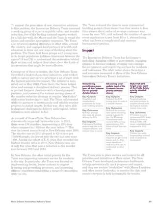 To support the generation of new, innovative solutions 
to this problem, the Innovation Delivery Team convened 
a working group of experts on public safety and murder 
reduction; five of the leading national experts worked 
for a full-day with the Mayor and the Team to weigh the 
issues and consider appropriate responses. The Team 
also reviewed existing strategies in other cities around 
the country, and engaged local partners in health and 
education to draw out new ways of thinking about the 
problem. The Team held focus groups with young men 
in its target population (African-Americans between the 
ages of 16 and 24) to understand the motivation behind 
their actions and, to hear their ideas about the kinds of 
interventions that might be most effective. 
Coming out of these activities, the New Orleans Team 
identified a basket of potential initiatives, and worked 
with its agency partners to prioritise a set of eight with 
the highest potential for impact. The initiatives were 
rolled out in May 2012. From there, the Team helped 
drive and manage a disciplined delivery process. They 
organized frequent check-ins with a broad group of 
partners, and reviewed the various moving pieces of 
the murder reduction strategy at regular “stocktakes” 
with senior leaders in city hall. The Team collaborated 
with city partners to continuously and reliably monitor 
progress to stated targets. In this way, they were able 
to diagnose challenges in delivery and respond, before 
initiatives were allowed to fail. 
As a result of these efforts, New Orleans has 
dramatically impacted the murder rate. In 2013, 
there were 156 murders, representing a 19% drop 
when compared to 193 from the year before.152 This 
was the lowest annual total in New Orleans since 1985. 
The murder rate in 2013 dropped to 42 victims per 
100,000 people, the lowest rate the city has seen since 
1999. Among the cohort of U.S. cities that recorded the 
highest murder rates in 2010, New Orleans was one 
of only five cities that saw a reduction in the murder 
rate between 2012 and 2013. 
In New Orleans, the other initial priority for the 
Team was improving customer service for residents 
in the city. In particular, the Team was focused on 
implementing better, leaner systems to support 
licencing and permitting processes, and improving 
citizens’ experience conducting a range of transactions 
with the city. 
The Team reduced the time to issue commercial 
building permits from more than four weeks to less 
than eleven days; reduced average customer wait 
times by over 70%; and reduced the number of special 
event application types from 15 to 1, streamlining 
what had been a complicated and onerous 
bureaucratic process. 
Impact 
The Innovation Delivery Team has had impacts 
including changing culture of government, engaging 
citizens in decision making, creating costs savings 
for government, and improving services for residents 
and businesses. The table below shows the outputs 
and outcomes measured in three of the New Orleans 
Innovation Delivery Team’s initiatives. 
Key Outputs 
Simplified and 
standardised 
procedures for large-scale 
building projects 
Key Outcomes 
Reduced average 
wait time for permit 
delivery by 62% 
Key Impacts 
Commercial building 
projects are able to be 
completed faster, and 
citizens’ time is saved 
Key Outputs 
Updated the GIS 
zoning layer to make it 
a reliable dataset 
Key Outcomes 
Reduced the average 
time spent reviewing 
zoning requests by 
the City Planning 
Commission each 
week by 92%, saving 
approximately 150 
hours of staff time per 
week 
Key Impacts 
Citizens’ rezoning 
requests are processed 
faster, and the City 
saves significant 
staff time that can be 
reallocated to other 
tasks 
Key Outputs 
Targeted policing 
and interventions in 
neighbourhoods with 
the highest historic 
violent crime rate 
Key Outcomes 
37% fewer murder 
victims and 33% fewer 
shooting victims in 
NOLA FOR LIFE 
target neighbourhoods 
compared to 2012 
Key Impacts 
Citizens are safer; 
longstanding cultural 
cycle of violence is 
interrupted 
Streamlining 
permitting process 
(part of the Customer 
Service priority 
detailed above) 
GIS zoning layer 
update (part of the 
Customer Service 
priority detailed 
above) 
NOLA FOR LIFE 
target areas (part 
of the Public Safety 
priority detailed 
above) 
The Team puts in place metrics and targets for all 
priorities and initiatives at their outset. The New 
Orleans Team developed performance dashboards 
to help systematically track progress and impact, 
and they use routine “stocktakes” with Mayor Landrieu 
and other senior leadership to monitor the data and 
ensure everyone is held accountable for results. 
New Orleans Innovation Delivery Team 59 
 