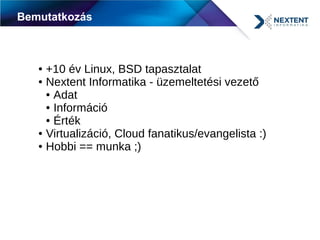 Bemutatkozás
● +10 év Linux, BSD tapasztalat
● Nextent Informatika - üzemeltetési vezető
● Adat
● Információ
● Érték
● Virtualizáció, Cloud fanatikus/evangelista :)
● Hobbi == munka ;)
 