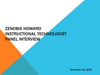 ZENOBIA HOWARD
INSTRUCTIONAL TECHNOLOGIST
PANEL INTERVIEW
November 19, 2015
 