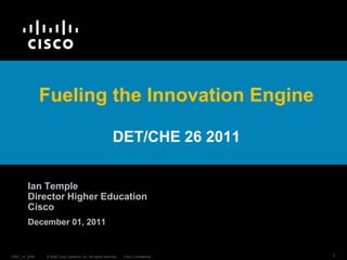 Fueling the Innovation Engine

                                                            DET/CHE 26 2011


         Ian Temple
         Director Higher Education
         Cisco
         December 01, 2011


13057_10_2006   © 2006 Cisco Systems, Inc. All rights reserved.   Cisco Confidential   1
 