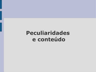 Peculiaridades
e conteúdo
 