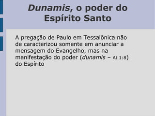 Dunamis, o poder do
Espírito Santo
A pregação de Paulo em Tessalônica não
de caracterizou somente em anunciar a
mensagem do Evangelho, mas na
manifestação do poder (dunamis – At 1:8)
do Espírito
 