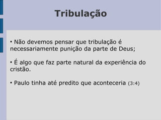 Tribulação
●
Não devemos pensar que tribulação é
necessariamente punição da parte de Deus;
●
É algo que faz parte natural da experiência do
cristão.
●
Paulo tinha até predito que aconteceria (3:4)
 