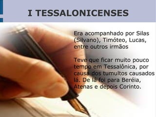 I TESSALONICENSES
Era acompanhado por Silas
(Silvano), Timóteo, Lucas,
entre outros irmãos
Teve que ficar muito pouco
tempo em Tessalônica, por
causa dos tumultos causados
lá. De lá foi para Beréia,
Atenas e depois Corinto.
 