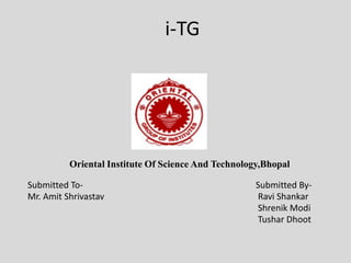 i-TG
Submitted To- Submitted By-
Mr. Amit Shrivastav Ravi Shankar
Shrenik Modi
Tushar Dhoot
Oriental Institute Of Science And Technology,Bhopal
 