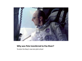 Why was Pete transferred to Pax River?To enter the Navy’s new test-pilot school