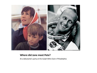 Where did Jane meet Pete?At a debutante’s party at the Gulph Mills Club in Philadelphia