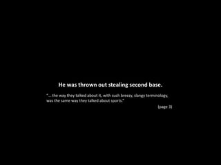 He was thrown out stealing second base.“… the way they talked about it, with such breezy, slangy terminology, was the same way they talked about sports.”  (page 3)