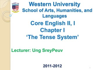 Western University
    School of Arts, Humanities, and
            Languages
        Core English II, I
           Chapter I
      „The Tense System‟

Lecturer: Ung SreyPeuv


             2011-2012           1
 