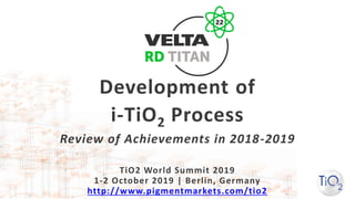 TiO2 World Summit 2019
1-2 October 2019 | Berlin, Germany
http://www.pigmentmarkets.com/tio2
Development of
i-TiO2 Process
Review of Achievements in 2018-2019
 