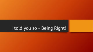 I told you so – Being Right!
 