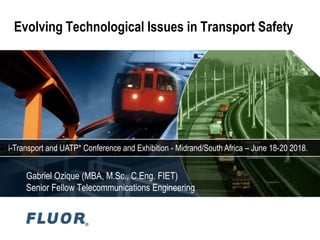 Gabriel Ozique (MBA, M.Sc., C.Eng. FIET)
Senior Fellow Telecommunications Engineering
Evolving Technological Issues in Transport Safety
i-Transport and UATP* Conference and Exhibition - Midrand/South Africa – June 18-20 2018.
 