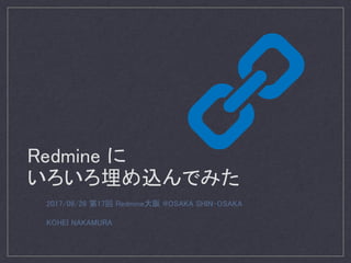 Redmine に
いろいろ埋め込んでみた
2017/08/26 第17回 Redmine大阪 @OSAKA SHIN-OSAKA
KOHEI NAKAMURA
 