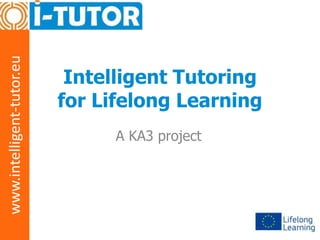 www.intelligent-tutor.eu

Intelligent Tutoring
for Lifelong Learning
A KA3 project

 