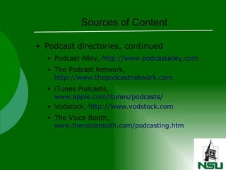Sources of Content Podcast directories, continued Podcast Alley,  http://www.podcastalley.com The Podcast Network,  http://www.thepodcastnetwork.com iTunes Podcasts,  www.apple.com/itunes/podcasts/ Vodstock,  http://www.vodstock.com The Voice Booth,  www.thevoicebooth.com/podcasting.htm 
