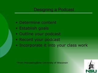 Designing a Podcast Determine content Establish goals Outline your podcast Record your podcast Incorporate it into your class work *From Podcasting@the University of Wisconsin 