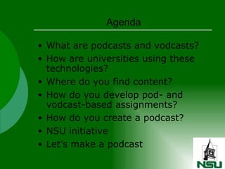 Agenda What are podcasts and vodcasts? How are universities using these technologies? Where do you find content? How do you develop pod- and vodcast-based assignments? How do you create a podcast? NSU initiative Let’s make a podcast 