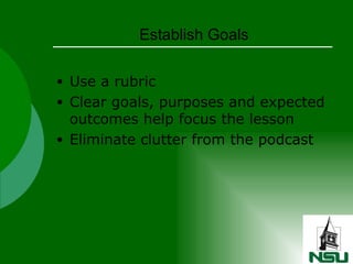 Establish Goals Use a rubric  Clear goals, purposes and expected outcomes help focus the lesson Eliminate clutter from the podcast 
