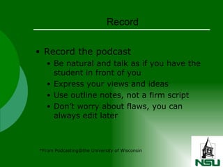 Record Record the podcast Be natural and talk as if you have the student in front of you Express your views and ideas Use outline notes, not a firm script Don’t worry about flaws, you can always edit later *From Podcasting@the University of Wisconsin 