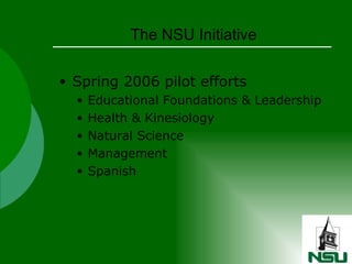 The NSU Initiative Spring 2006 pilot efforts Educational Foundations & Leadership  Health & Kinesiology Natural Science Management Spanish  