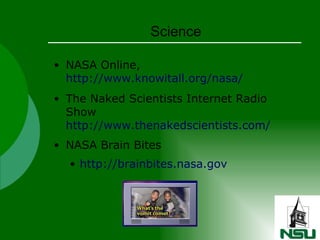 NASA Online,  http://www.knowitall.org/nasa/   The Naked Scientists Internet Radio Show  http://www.thenakedscientists.com/ NASA Brain Bites http://brainbites.nasa.gov Science 
