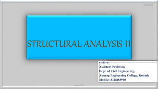 STRUCTURAL ANALYSIS-II
v shiva
Assistant Professor,
Dept. of Civil Engineering,
Anurag Engineering College, Kodada
Mobile: 8328188940
03-08-2020
vempati shiva
 