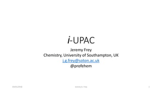 i-UPAC
Jeremy Frey
Chemistry, University of Southampton, UK
j.g.frey@soton.ac.uk
@profehem
03/01/2018 Jeremy G. Frey 1
 