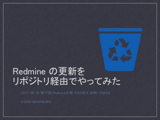 Redmine の更新を
リポジトリ経由でやってみた
2017/08/26 第17回 Redmine大阪 @OSAKA SHIN-OSAKA
KOHEI NAKAMURA
 